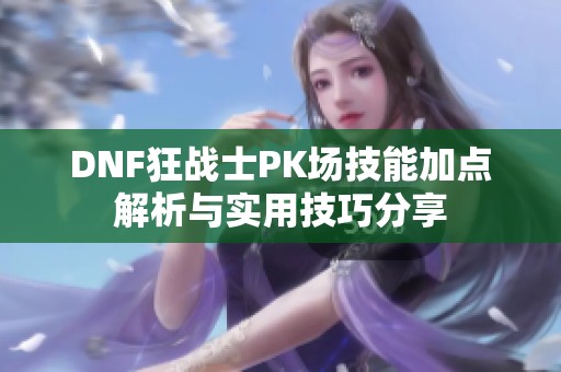 DNF狂战士PK场技能加点解析与实用技巧分享