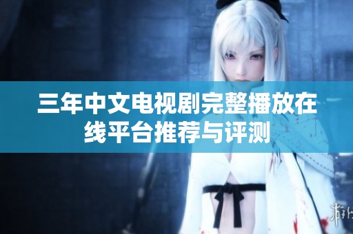 三年中文电视剧完整播放在线平台推荐与评测