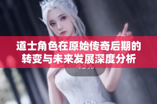 道士角色在原始传奇后期的转变与未来发展深度分析
