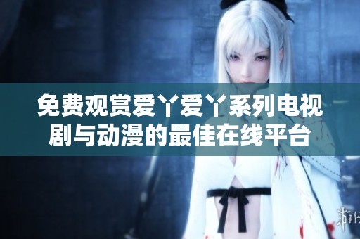 免费观赏爱丫爱丫系列电视剧与动漫的最佳在线平台