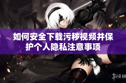 如何安全下载污秽视频并保护个人隐私注意事项