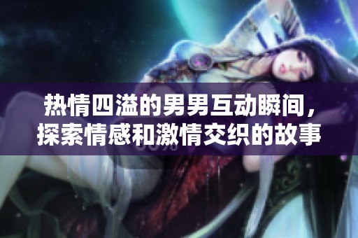 热情四溢的男男互动瞬间，探索情感和激情交织的故事