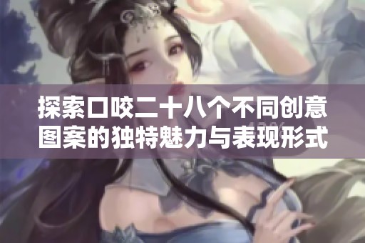 探索口咬二十八个不同创意图案的独特魅力与表现形式