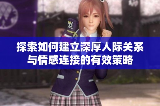 探索如何建立深厚人际关系与情感连接的有效策略