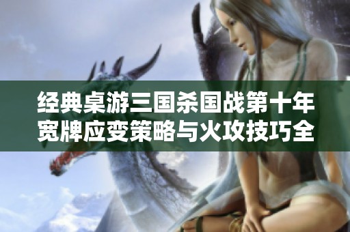 经典桌游三国杀国战第十年宽牌应变策略与火攻技巧全面解析