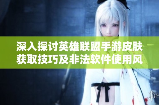 深入探讨英雄联盟手游皮肤获取技巧及非法软件使用风险警告