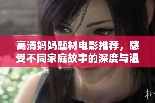 高清妈妈题材电影推荐，感受不同家庭故事的深度与温情