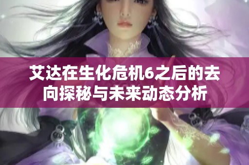 艾达在生化危机6之后的去向探秘与未来动态分析