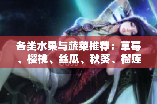各类水果与蔬菜推荐：草莓、樱桃、丝瓜、秋葵、榴莲、黄瓜等全解析