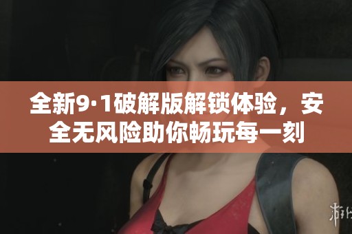 全新9·1破解版解锁体验，安全无风险助你畅玩每一刻
