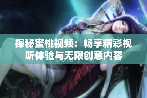 探秘蜜桃视频：畅享精彩视听体验与无限创意内容
