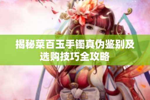 揭秘菜百玉手镯真伪鉴别及选购技巧全攻略
