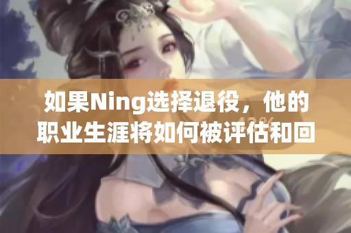 如果Ning选择退役，他的职业生涯将如何被评估和回顾呢
