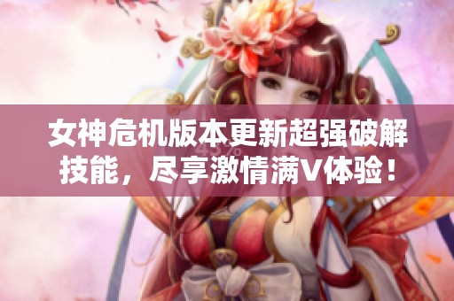 女神危机版本更新超强破解技能，尽享激情满V体验！