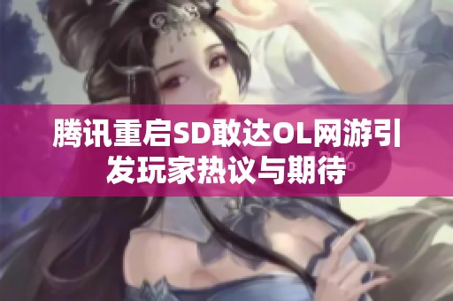腾讯重启SD敢达OL网游引发玩家热议与期待