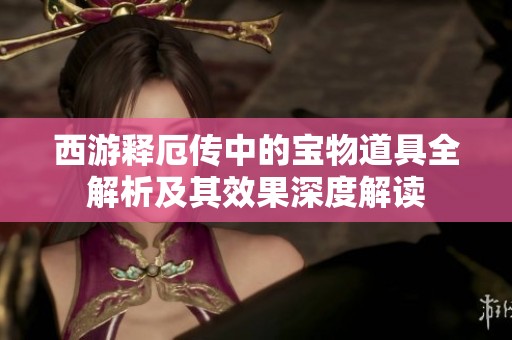 西游释厄传中的宝物道具全解析及其效果深度解读