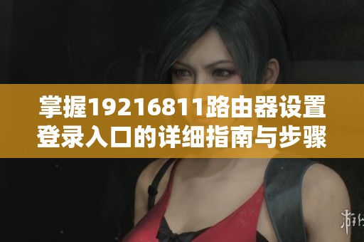 掌握19216811路由器设置登录入口的详细指南与步骤解析