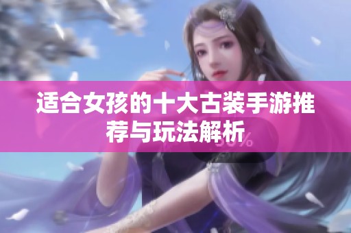 适合女孩的十大古装手游推荐与玩法解析