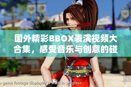 国外精彩BBOX表演视频大合集，感受音乐与创意的碰撞