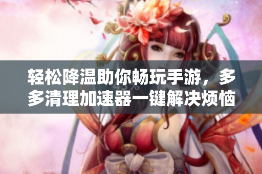 轻松降温助你畅玩手游，多多清理加速器一键解决烦恼