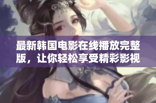 最新韩国电影在线播放完整版，让你轻松享受精彩影视体验