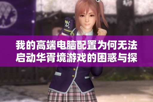 我的高端电脑配置为何无法启动华胥境游戏的困惑与探讨