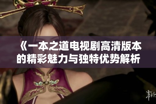 《一本之道电视剧高清版本的精彩魅力与独特优势解析》