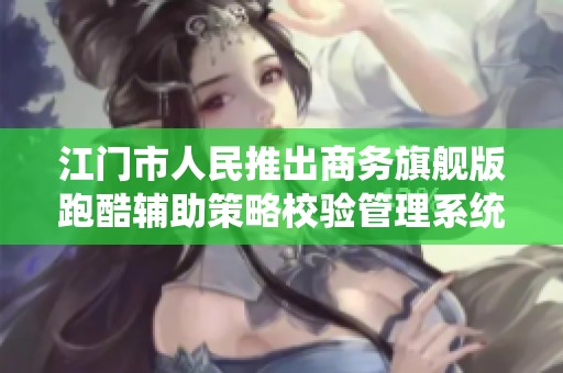 江门市人民推出商务旗舰版跑酷辅助策略校验管理系统新功能