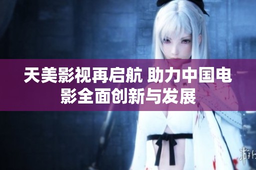 天美影视再启航 助力中国电影全面创新与发展