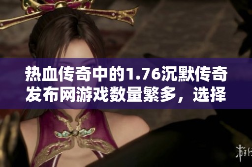 热血传奇中的1.76沉默传奇发布网游戏数量繁多，选择更需谨慎