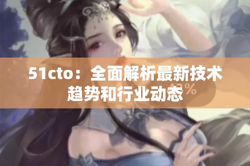 51cto：全面解析最新技术趋势和行业动态
