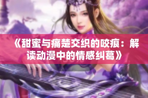 《甜蜜与痛楚交织的咬痕：解读动漫中的情感纠葛》
