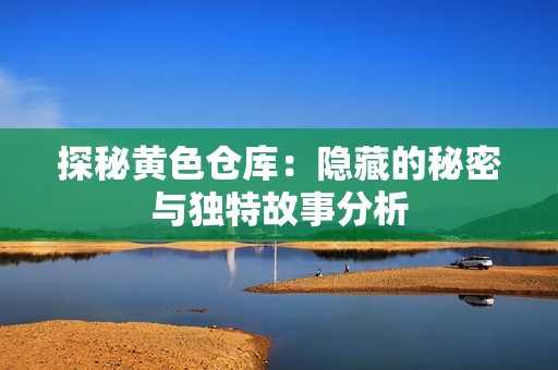 探秘黄色仓库：隐藏的秘密与独特故事分析