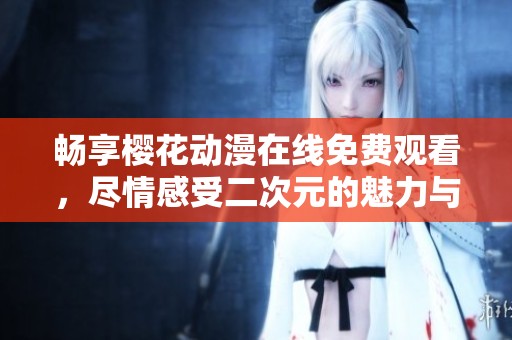 畅享樱花动漫在线免费观看，尽情感受二次元的魅力与乐趣
