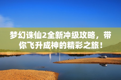 梦幻诛仙2全新冲级攻略，带你飞升成神的精彩之旅！