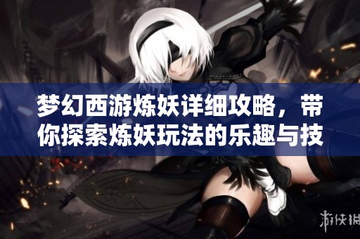 梦幻西游炼妖详细攻略，带你探索炼妖玩法的乐趣与技巧
