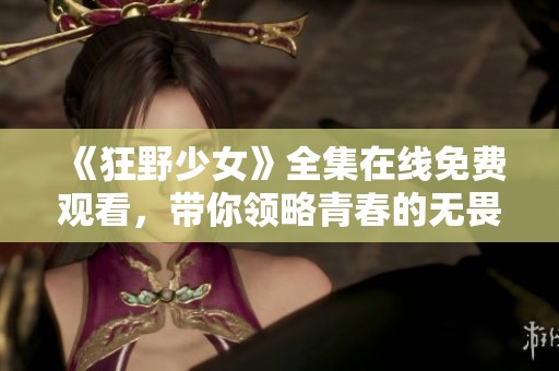 《狂野少女》全集在线免费观看，带你领略青春的无畏与激情