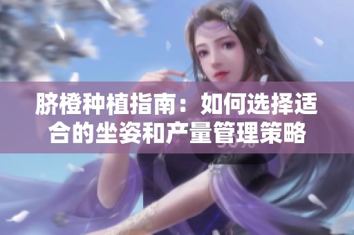 脐橙种植指南：如何选择适合的坐姿和产量管理策略