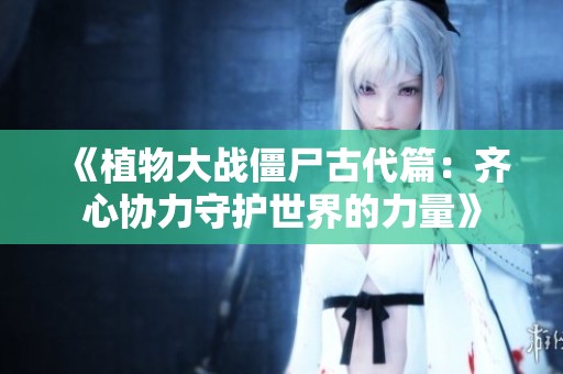 《植物大战僵尸古代篇：齐心协力守护世界的力量》
