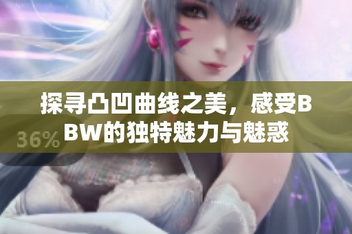 探寻凸凹曲线之美，感受BBW的独特魅力与魅惑