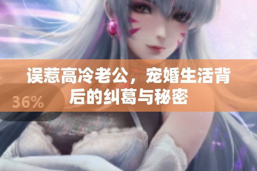 误惹高冷老公，宠婚生活背后的纠葛与秘密