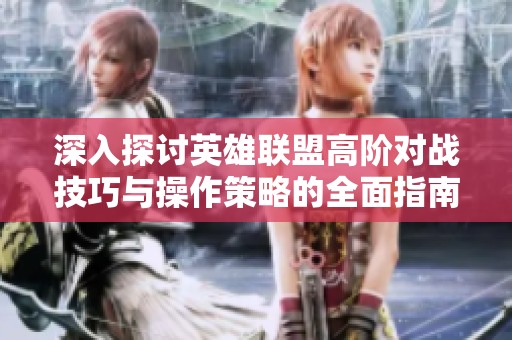 深入探讨英雄联盟高阶对战技巧与操作策略的全面指南