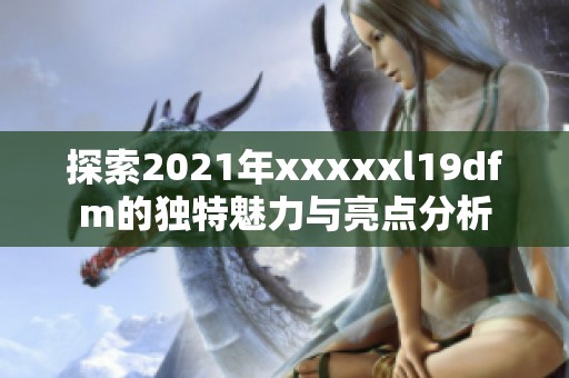 探索2021年xxxxxl19dfm的独特魅力与亮点分析