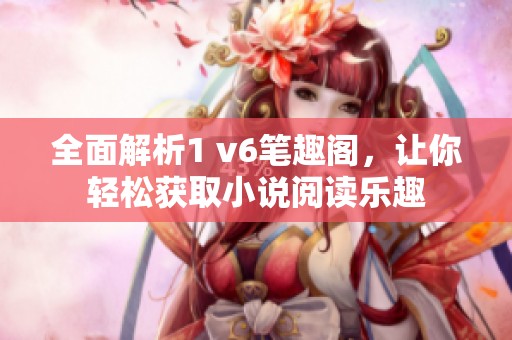 全面解析1 v6笔趣阁，让你轻松获取小说阅读乐趣