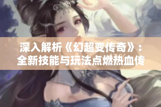 深入解析《幻超变传奇》：全新技能与玩法点燃热血传奇的再次狂潮!