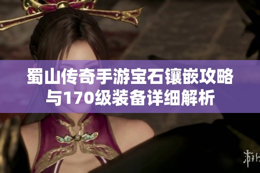 蜀山传奇手游宝石镶嵌攻略与170级装备详细解析