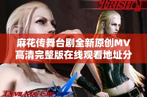 麻花传舞台剧全新原创MV高清完整版在线观看地址分享