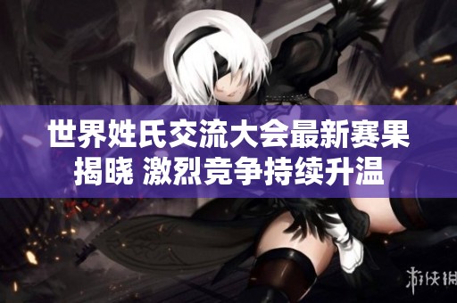世界姓氏交流大会最新赛果揭晓 激烈竞争持续升温