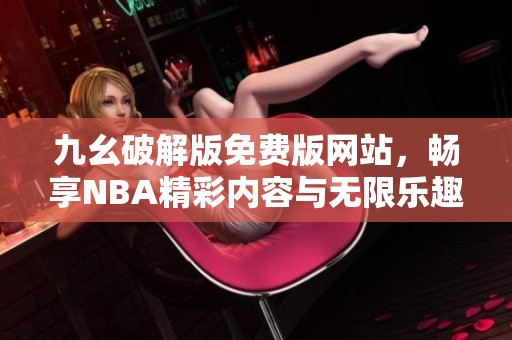 九幺破解版免费版网站，畅享NBA精彩内容与无限乐趣