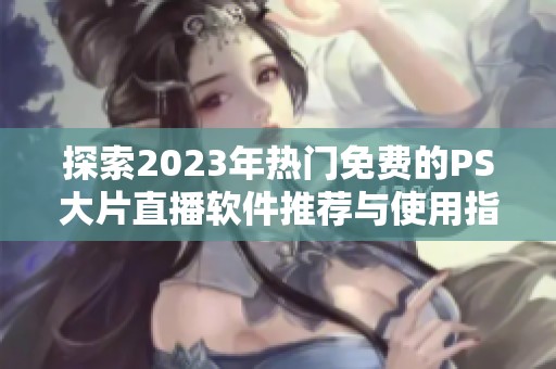 探索2023年热门免费的PS大片直播软件推荐与使用指南